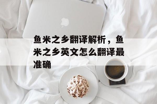 鱼米之乡翻译解析，鱼米之乡英文怎么翻译最准确-第1张图片-
