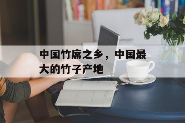 中国竹席之乡，中国最大的竹子产地-第1张图片-