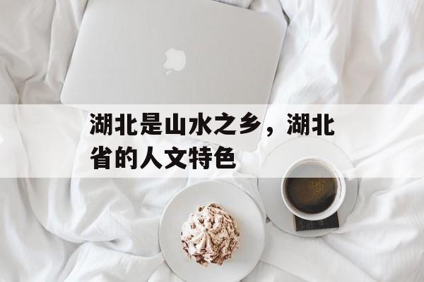 湖北是山水之乡，湖北省的人文特色-第1张图片-