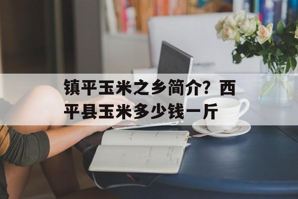 镇平玉米之乡简介？西平县玉米多少钱一斤-第1张图片-