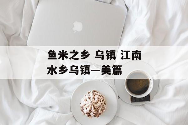 鱼米之乡 乌镇 江南水乡乌镇—美篇-第1张图片-