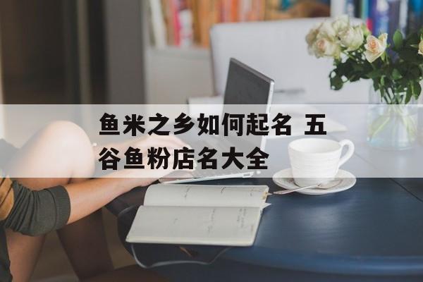 鱼米之乡如何起名 五谷鱼粉店名大全-第1张图片-