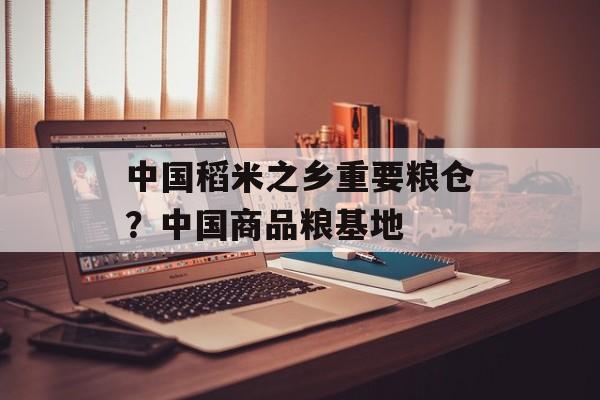 中国稻米之乡重要粮仓？中国商品粮基地-第1张图片-