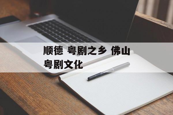顺德 粤剧之乡 佛山粤剧文化-第1张图片-