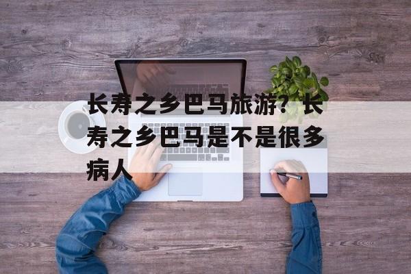 长寿之乡巴马旅游？长寿之乡巴马是不是很多病人-第1张图片-