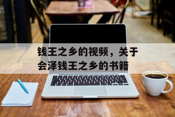 钱王之乡的视频，关于会泽钱王之乡的书籍-第1张图片-