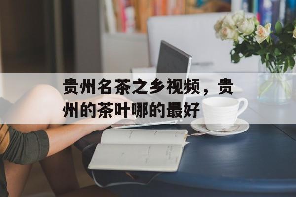 贵州名茶之乡视频，贵州的茶叶哪的最好-第1张图片-