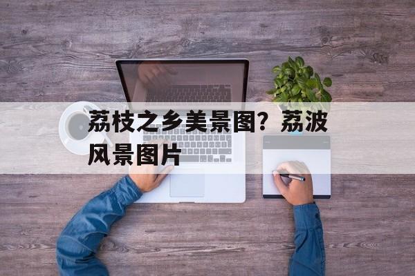 荔枝之乡美景图？荔波风景图片-第1张图片-