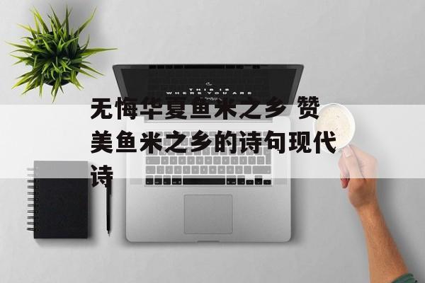 无悔华夏鱼米之乡 赞美鱼米之乡的诗句现代诗-第1张图片-