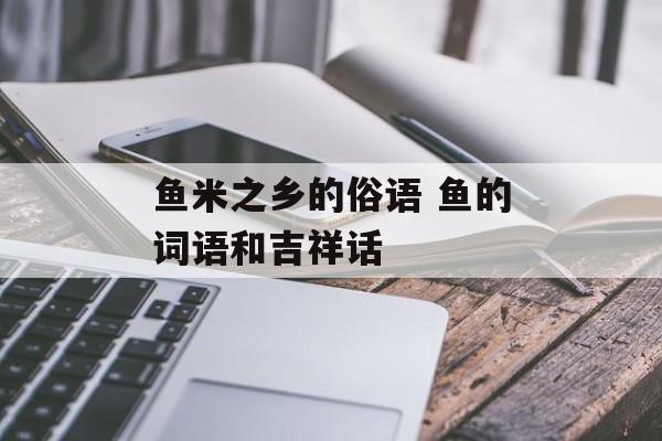 鱼米之乡的俗语 鱼的词语和吉祥话-第1张图片-