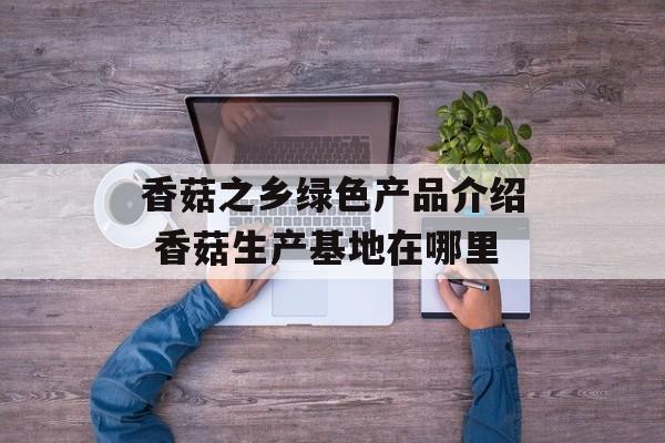 香菇之乡绿色产品介绍 香菇生产基地在哪里-第1张图片-