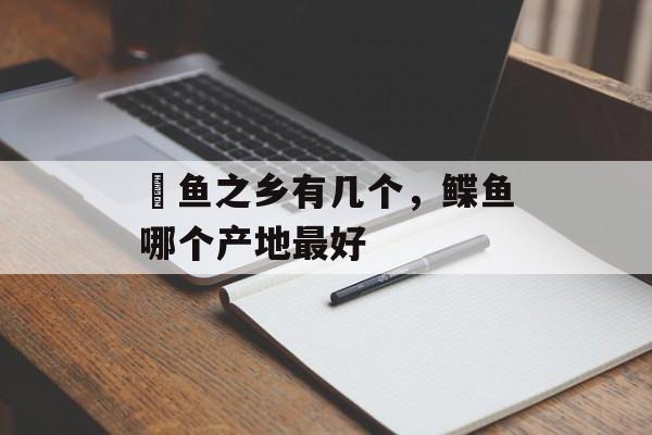 鮸鱼之乡有几个，鲽鱼哪个产地最好-第1张图片-