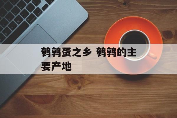 鹌鹑蛋之乡 鹌鹑的主要产地-第1张图片-