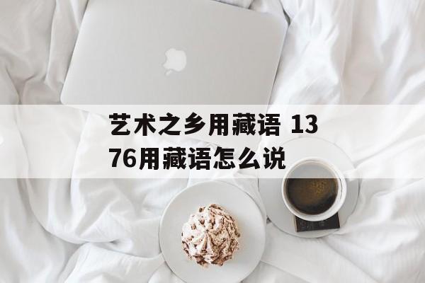 艺术之乡用藏语 1376用藏语怎么说-第1张图片-