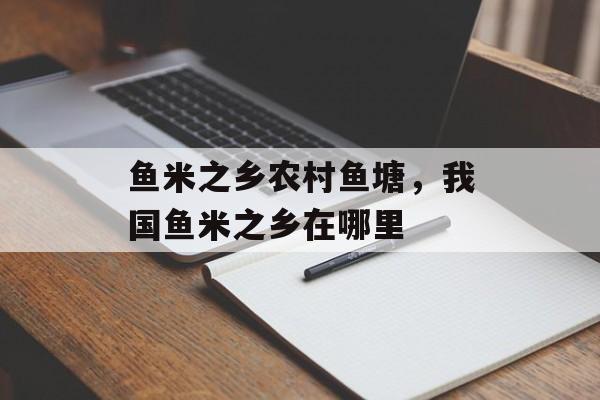 鱼米之乡农村鱼塘，我国鱼米之乡在哪里-第1张图片-