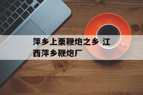 萍乡上栗鞭炮之乡 江西萍乡鞭炮厂-第1张图片-