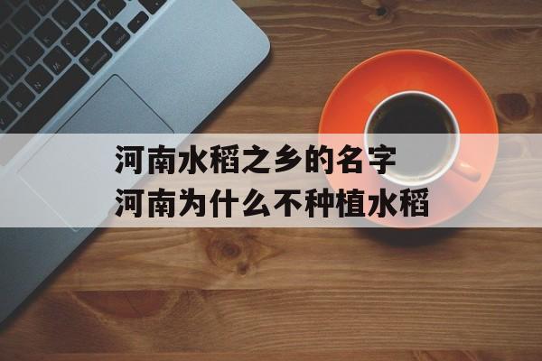 河南水稻之乡的名字 河南为什么不种植水稻-第1张图片-