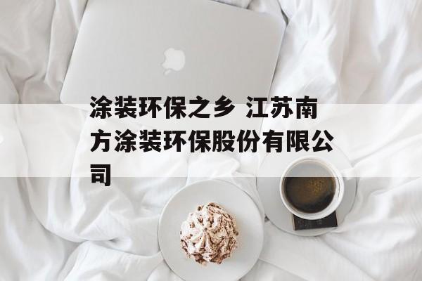 涂装环保之乡 江苏南方涂装环保股份有限公司-第1张图片-