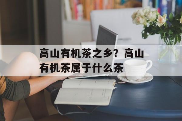 高山有机茶之乡？高山有机茶属于什么茶-第1张图片-