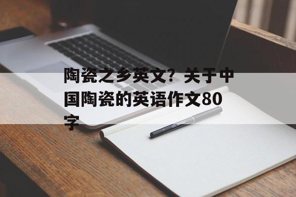 陶瓷之乡英文？关于中国陶瓷的英语作文80字-第1张图片-