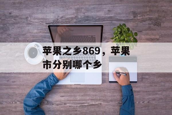 苹果之乡869，苹果市分别哪个乡-第1张图片-