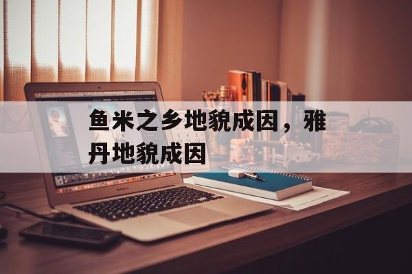 鱼米之乡地貌成因，雅丹地貌成因-第1张图片-