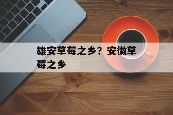 雄安草莓之乡？安徽草莓之乡-第1张图片-