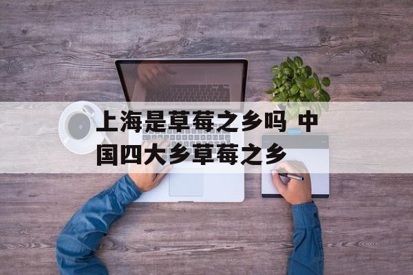 上海是草莓之乡吗 中国四大乡草莓之乡-第1张图片-