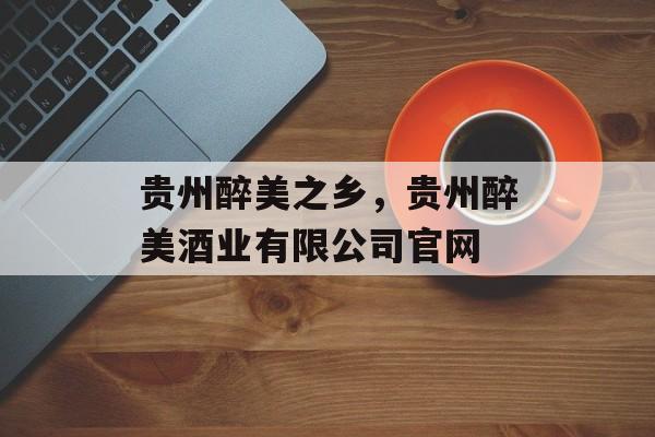 贵州醉美之乡，贵州醉美酒业有限公司官网-第1张图片-