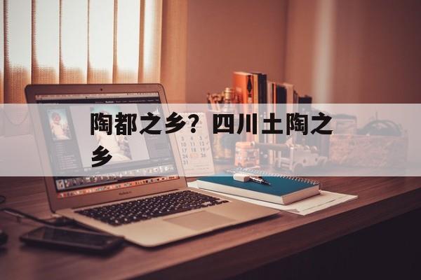 陶都之乡？四川土陶之乡-第1张图片-