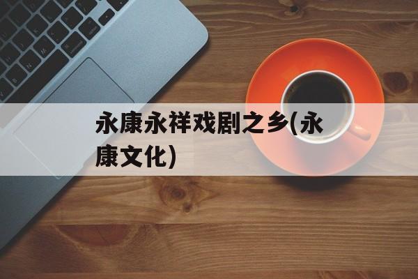 永康永祥戏剧之乡(永康文化)-第1张图片-