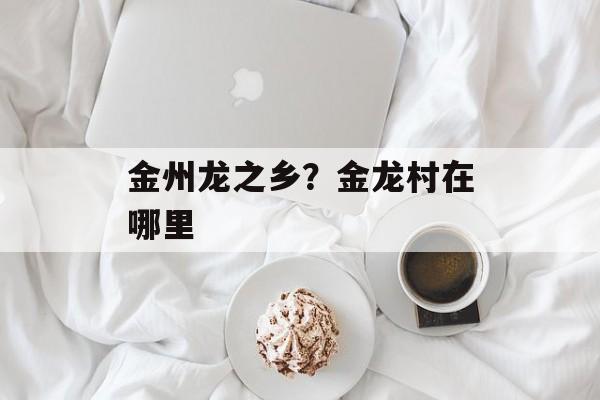 金州龙之乡？金龙村在哪里-第1张图片-