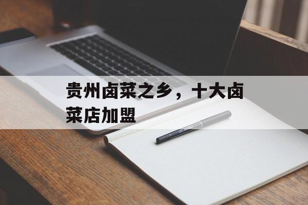 贵州卤菜之乡，十大卤菜店加盟-第1张图片-