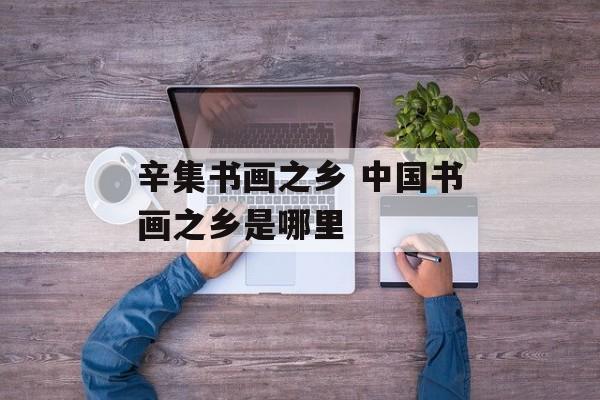 辛集书画之乡 中国书画之乡是哪里-第1张图片-