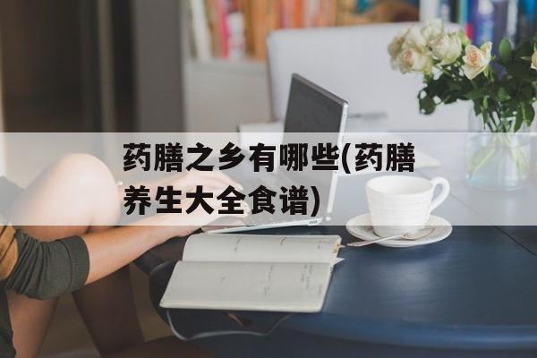 药膳之乡有哪些(药膳养生大全食谱)-第1张图片-