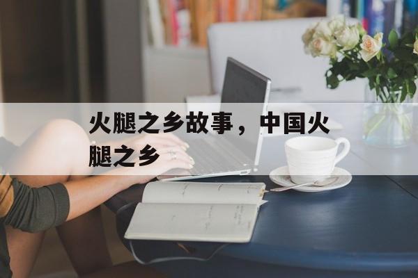 火腿之乡故事，中国火腿之乡-第1张图片-