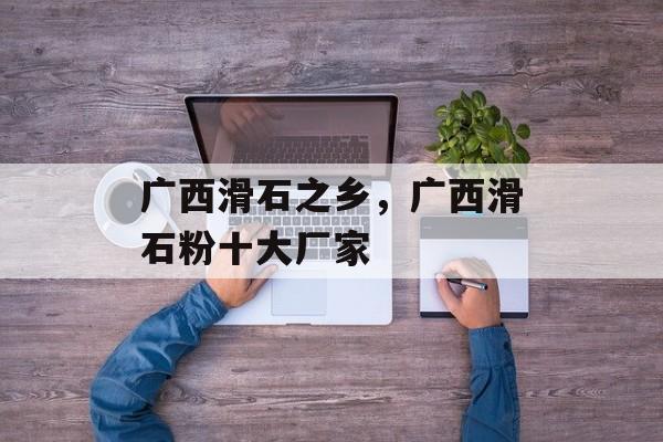 广西滑石之乡，广西滑石粉十大厂家-第1张图片-