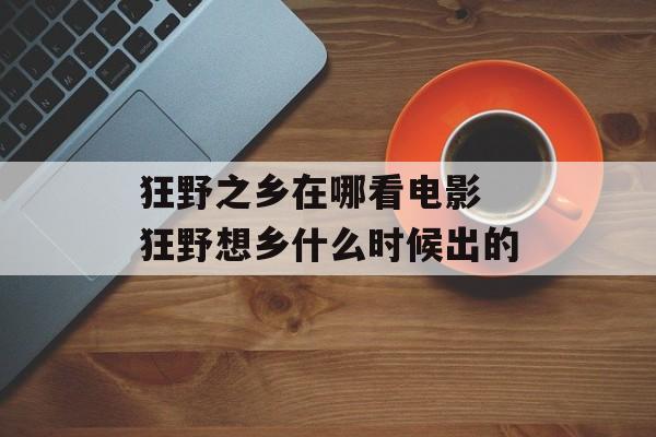 狂野之乡在哪看电影 狂野想乡什么时候出的-第1张图片-