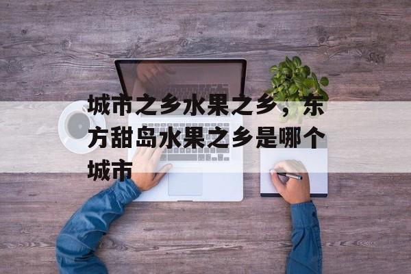 城市之乡水果之乡，东方甜岛水果之乡是哪个城市-第1张图片-