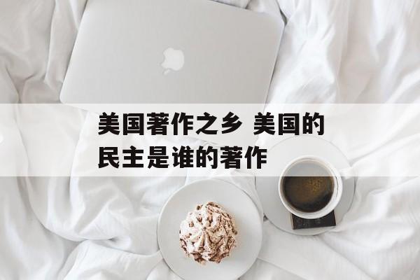 美国著作之乡 美国的民主是谁的著作-第1张图片-