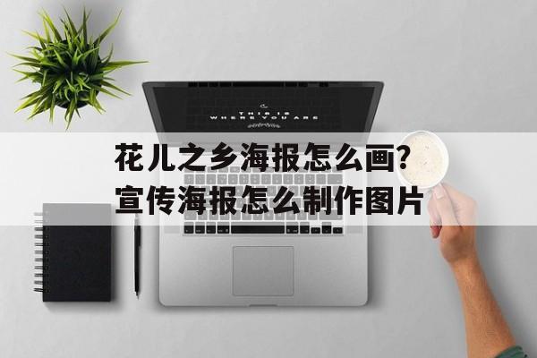 花儿之乡海报怎么画？宣传海报怎么制作图片-第1张图片-
