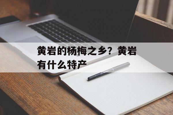 黄岩的杨梅之乡？黄岩有什么特产-第1张图片-