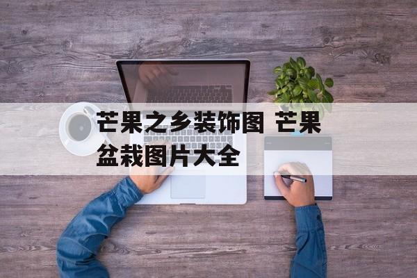 芒果之乡装饰图 芒果盆栽图片大全-第1张图片-
