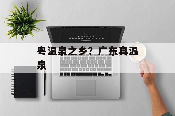 粤温泉之乡？广东真温泉-第1张图片-