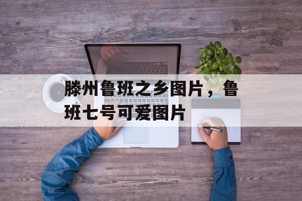 滕州鲁班之乡图片，鲁班七号可爱图片-第1张图片-