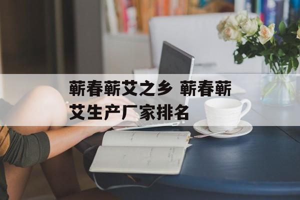 蕲春蕲艾之乡 蕲春蕲艾生产厂家排名-第1张图片-