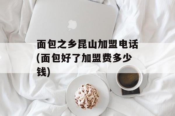 面包之乡昆山加盟电话(面包好了加盟费多少钱)-第1张图片-