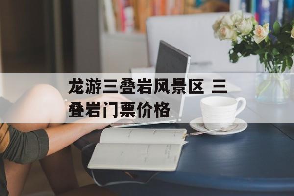 龙游三叠岩风景区 三叠岩门票价格-第1张图片-