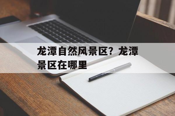 龙潭自然风景区？龙潭景区在哪里-第1张图片-