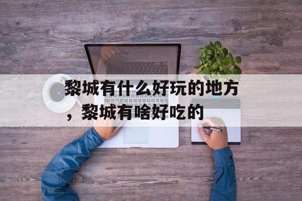 黎城有什么好玩的地方，黎城有啥好吃的-第1张图片-